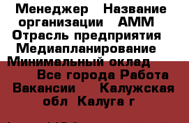 Менеджер › Название организации ­ АММ › Отрасль предприятия ­ Медиапланирование › Минимальный оклад ­ 30 000 - Все города Работа » Вакансии   . Калужская обл.,Калуга г.